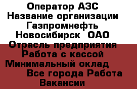 Оператор АЗС › Название организации ­ Газпромнефть - Новосибирск, ОАО › Отрасль предприятия ­ Работа с кассой › Минимальный оклад ­ 19 000 - Все города Работа » Вакансии   